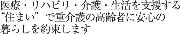 医療・リハビリ・介護・生活を支援する“住まい”で重介護の高齢者に安心の暮らしを約束します